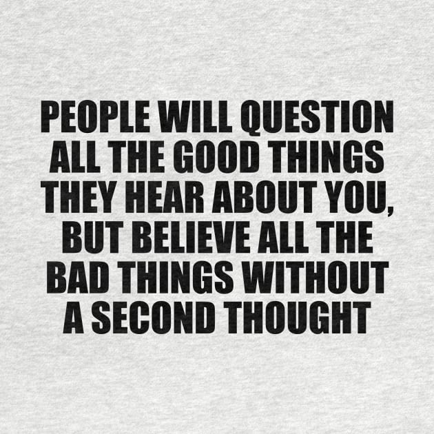 People will question all the good things they hear about you, but believe all the bad things without a second thought by D1FF3R3NT